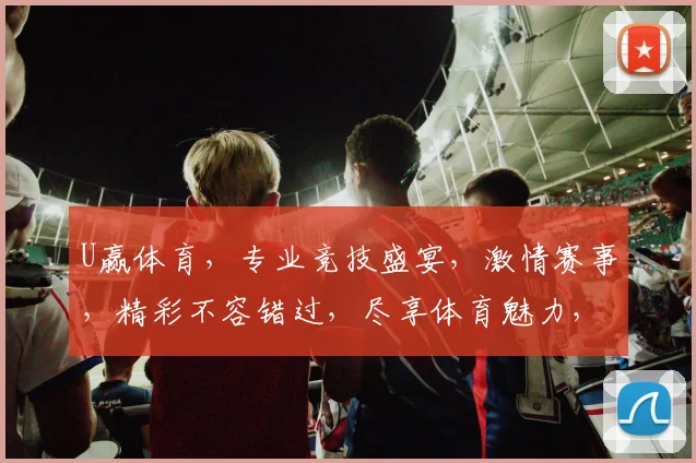 U赢体育，专业竞技盛宴，激情赛事，精彩不容错过，尽享体育魅力，锁定精彩瞬间