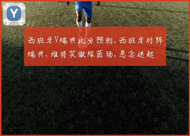 西班牙V瑞典比分预测,西班牙对阵瑞典,谁将笑傲绿茵场,悬念迭起