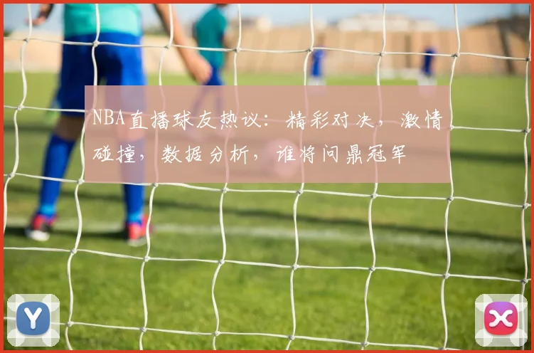 NBA直播球友热议：精彩对决，激情碰撞，数据分析，谁将问鼎冠军