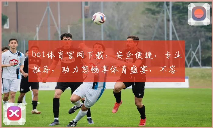 bet体育官网下载，安全便捷，专业推荐，助力您畅享体育盛宴，不容错过