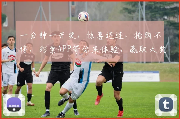 一分钟一开奖，惊喜连连，抢购不停，彩票APP等你来体验，赢取大奖