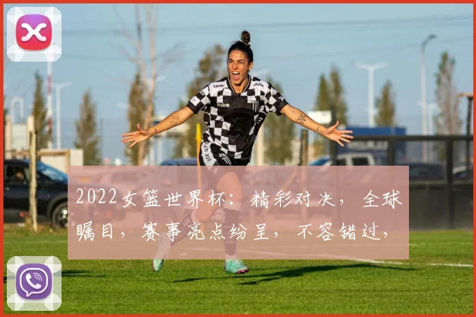 2022女篮世界杯：精彩对决，全球瞩目，赛事亮点纷呈，不容错过，两地同启