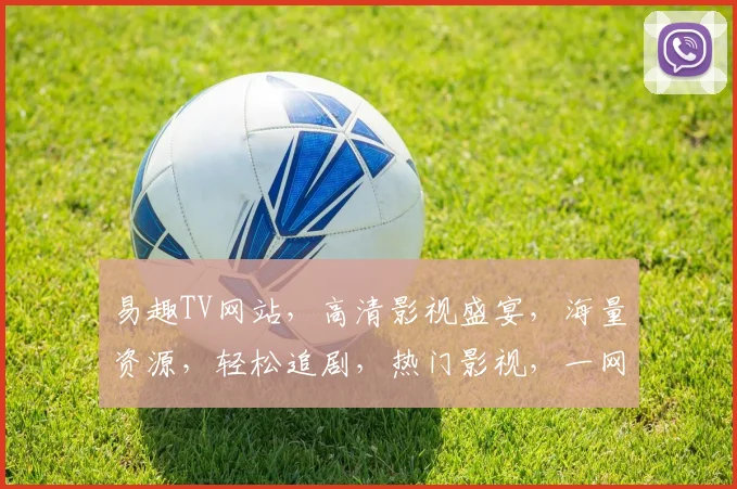 易趣TV网站，高清影视盛宴，海量资源，轻松追剧，热门影视，一网打尽，尽在易趣TV