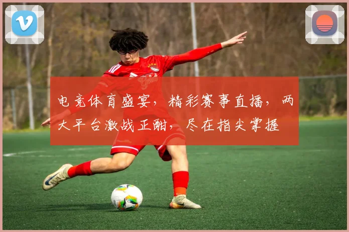 电竞体育盛宴，精彩赛事直播，两大平台激战正酣，尽在指尖掌握