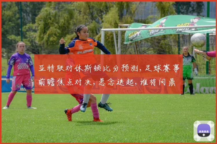 亚特联对休斯顿比分预测,足球赛事前瞻焦点对决,悬念迭起,谁将问鼎胜利