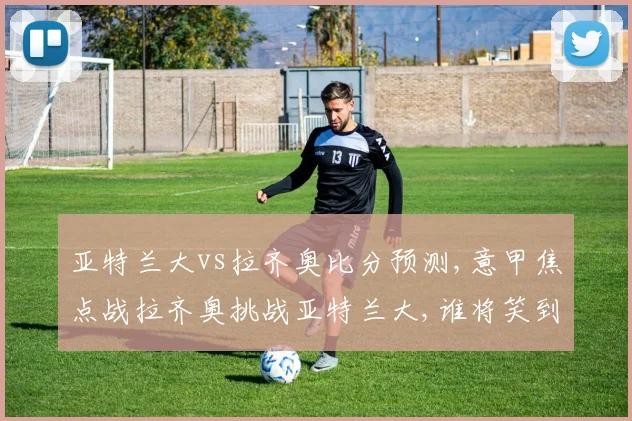 亚特兰大vs拉齐奥比分预测,意甲焦点战拉齐奥挑战亚特兰大,谁将笑到最后