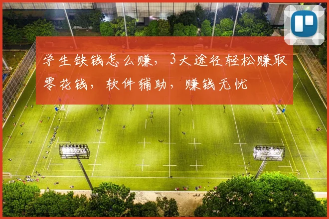 学生缺钱怎么赚，3大途径轻松赚取零花钱，软件辅助，赚钱无忧