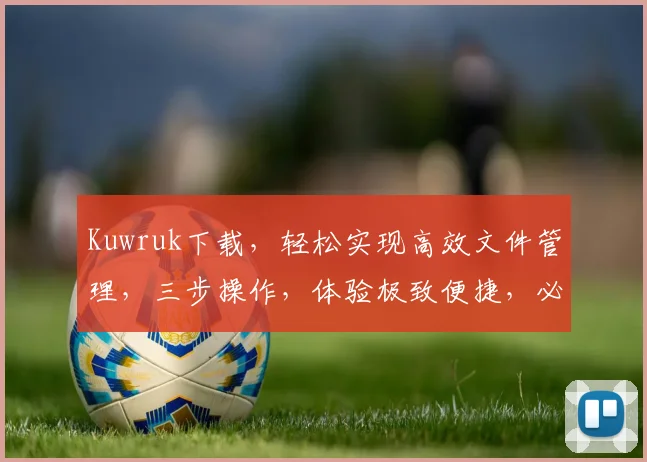 Kuwruk下载，轻松实现高效文件管理，三步操作，体验极致便捷，必备利器
