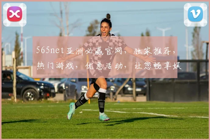 565net亚洲必赢官网，独家推荐，热门游戏，优惠活动，让您畅享娱乐