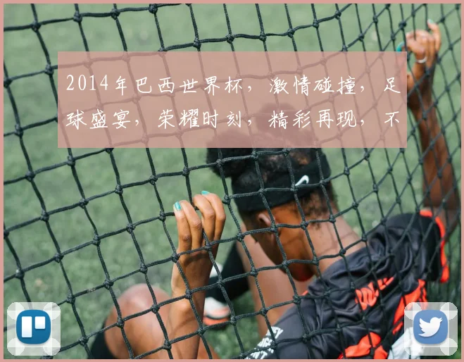 2014年巴西世界杯，激情碰撞，足球盛宴，荣耀时刻，精彩再现，不容错过