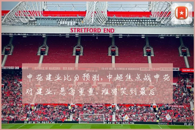 申花建业比分预测,中超焦点战申花对建业,悬念重重,谁将笑到最后