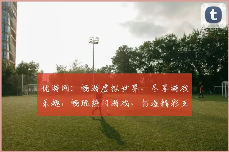 优游网：畅游虚拟世界，尽享游戏乐趣，畅玩热门游戏，打造精彩互动体验，尽在优游网
