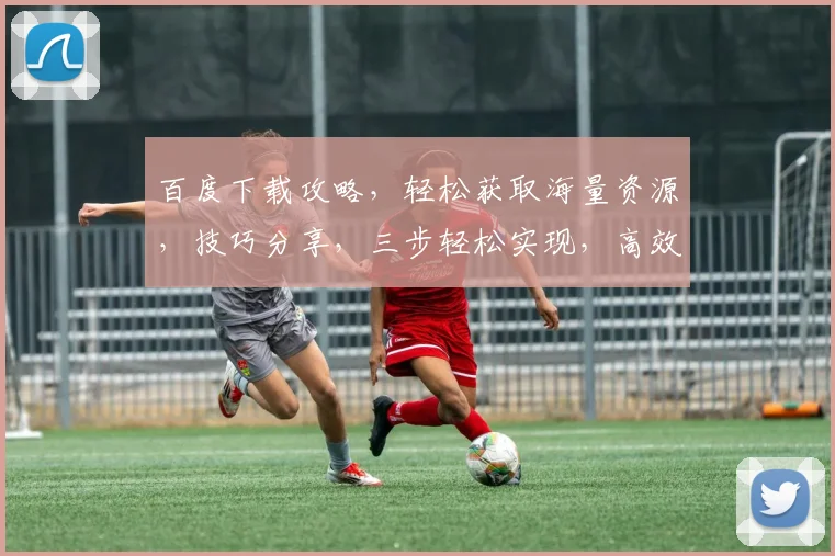 百度下载攻略，轻松获取海量资源，技巧分享，三步轻松实现，高效下载，不容错过